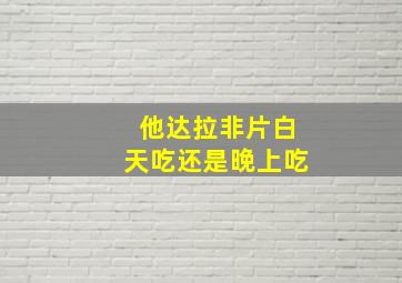 他达拉非片白天吃还是晚上吃