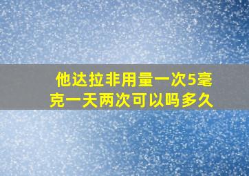 他达拉非用量一次5毫克一天两次可以吗多久