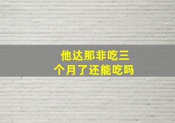 他达那非吃三个月了还能吃吗