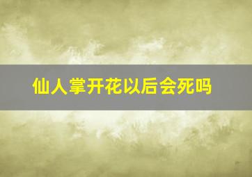 仙人掌开花以后会死吗