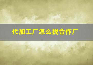 代加工厂怎么找合作厂