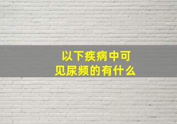 以下疾病中可见尿频的有什么