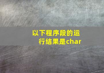 以下程序段的运行结果是char