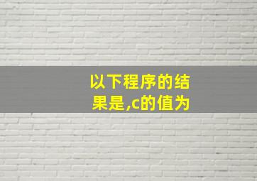 以下程序的结果是,c的值为