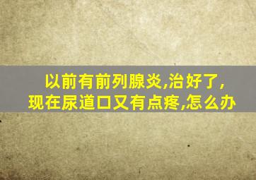 以前有前列腺炎,治好了,现在尿道口又有点疼,怎么办