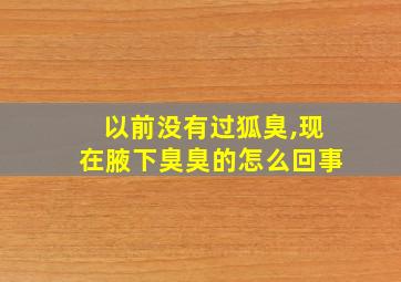 以前没有过狐臭,现在腋下臭臭的怎么回事