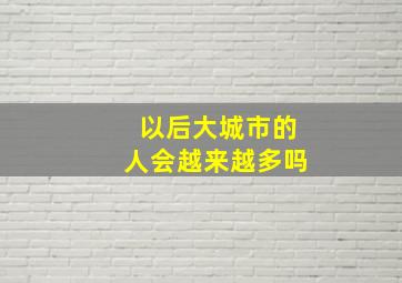 以后大城市的人会越来越多吗