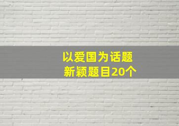 以爱国为话题新颖题目20个