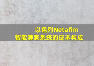 以色列Netafim智能灌溉系统的成本构成