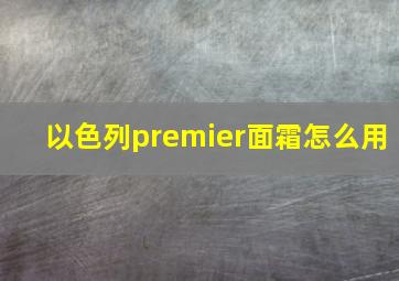 以色列premier面霜怎么用