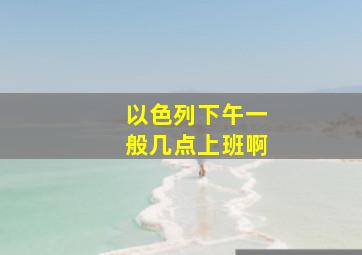 以色列下午一般几点上班啊