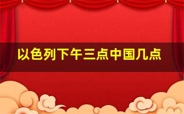 以色列下午三点中国几点