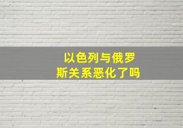 以色列与俄罗斯关系恶化了吗