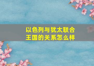 以色列与犹太联合王国的关系怎么样