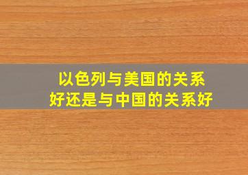 以色列与美国的关系好还是与中国的关系好