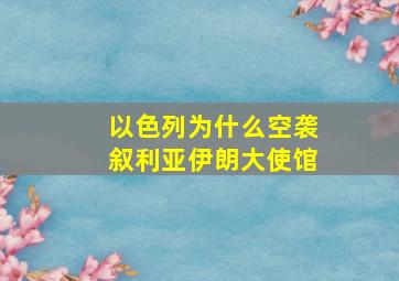 以色列为什么空袭叙利亚伊朗大使馆