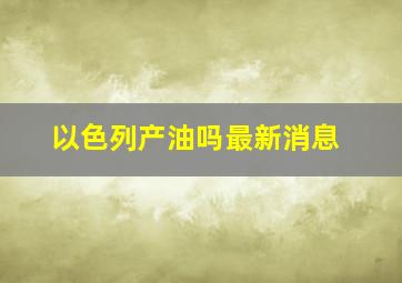 以色列产油吗最新消息