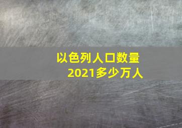 以色列人口数量2021多少万人