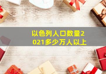 以色列人口数量2021多少万人以上