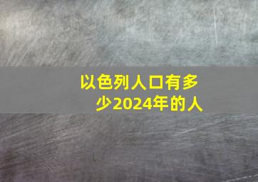 以色列人口有多少2024年的人