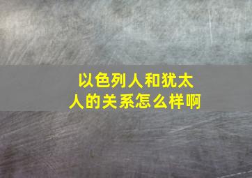 以色列人和犹太人的关系怎么样啊