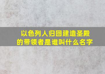 以色列人归回建造圣殿的带领者是谁叫什么名字