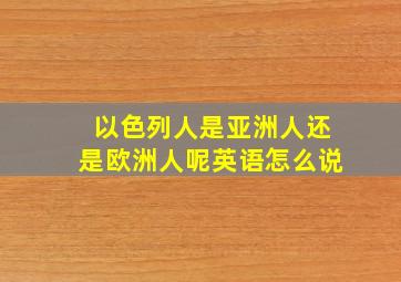 以色列人是亚洲人还是欧洲人呢英语怎么说