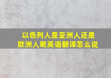 以色列人是亚洲人还是欧洲人呢英语翻译怎么说