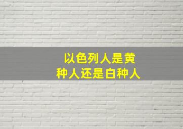 以色列人是黄种人还是白种人