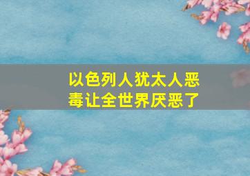 以色列人犹太人恶毒让全世界厌恶了