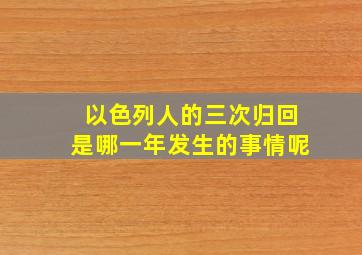 以色列人的三次归回是哪一年发生的事情呢