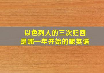 以色列人的三次归回是哪一年开始的呢英语