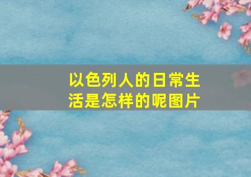 以色列人的日常生活是怎样的呢图片