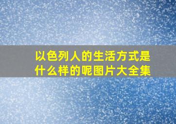 以色列人的生活方式是什么样的呢图片大全集