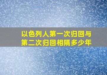 以色列人第一次归回与第二次归回相隔多少年