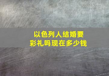 以色列人结婚要彩礼吗现在多少钱