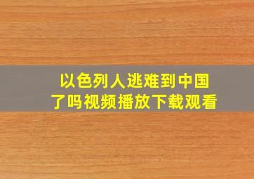 以色列人逃难到中国了吗视频播放下载观看