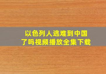 以色列人逃难到中国了吗视频播放全集下载