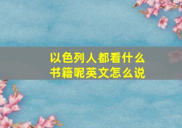 以色列人都看什么书籍呢英文怎么说