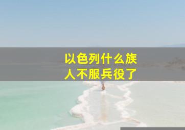 以色列什么族人不服兵役了