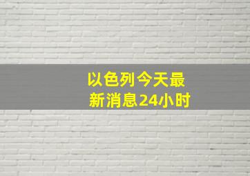 以色列今天最新消息24小时