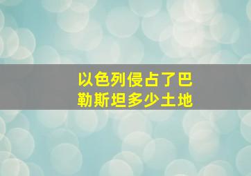 以色列侵占了巴勒斯坦多少土地