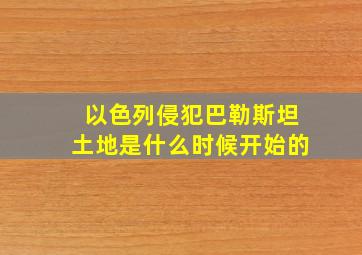 以色列侵犯巴勒斯坦土地是什么时候开始的