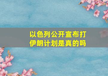 以色列公开宣布打伊朗计划是真的吗