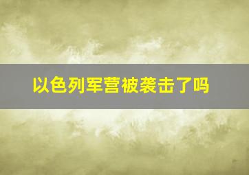 以色列军营被袭击了吗