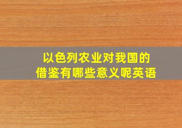 以色列农业对我国的借鉴有哪些意义呢英语