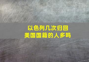 以色列几次归回美国国籍的人多吗