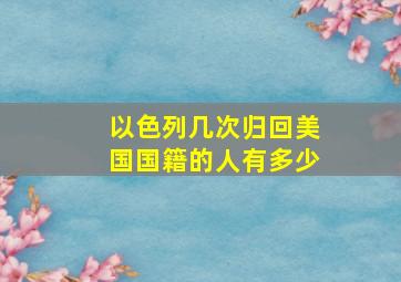 以色列几次归回美国国籍的人有多少