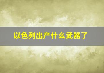 以色列出产什么武器了