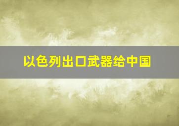 以色列出口武器给中国